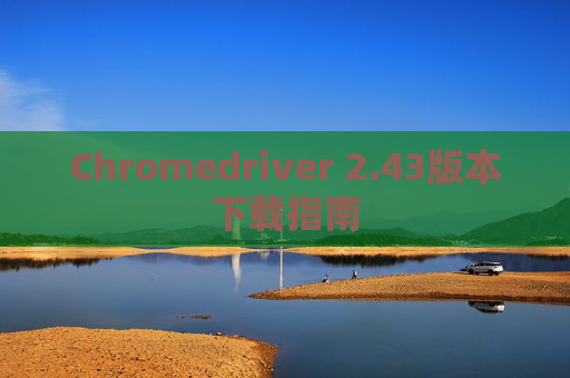 Chromedriver 2.43版本下载指南 Chromedriver 2.43版本下载指南